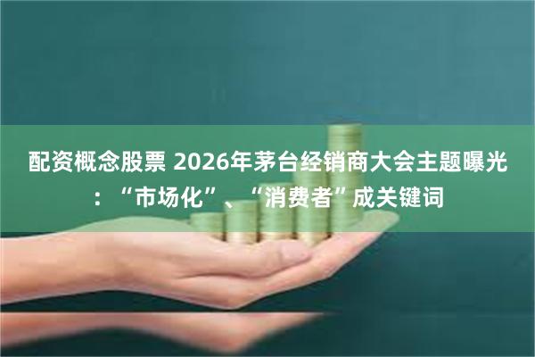 配资概念股票 2026年茅台经销商大会主题曝光:“市场化”、“消费者”成关键词