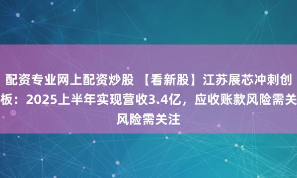 配资专业网上配资炒股 【看新股】江苏展芯冲刺创业板：2025上半年实现营收3.4亿，应收账款风险需关注