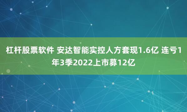 杠杆股票软件 安达智能实控人方套现1.6亿 连亏1年3季2022上市募12亿