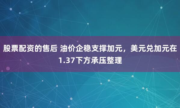 股票配资的售后 油价企稳支撑加元，美元兑加元在1.37下方承压整理